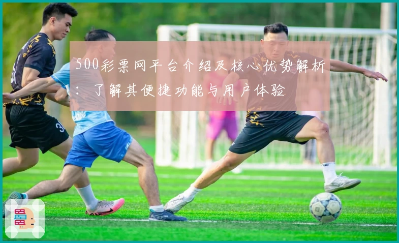 500彩票网平台介绍及核心优势解析：了解其便捷功能与用户体验