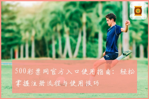 500彩票网官方入口使用指南：轻松掌握注册流程与使用技巧