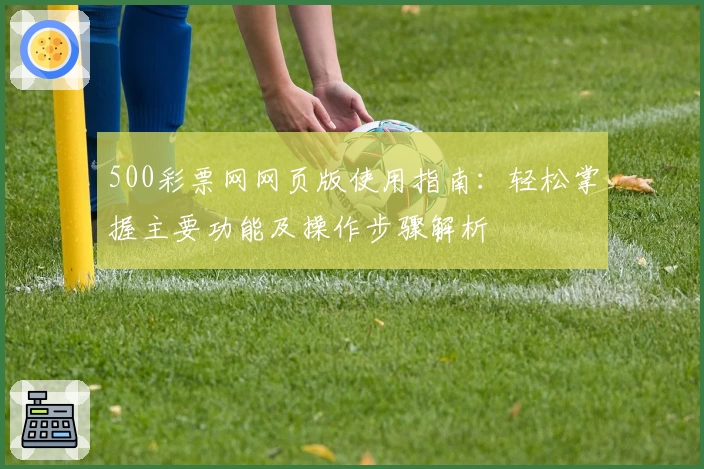500彩票网网页版使用指南：轻松掌握主要功能及操作步骤解析