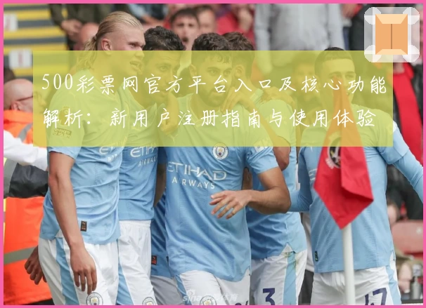 500彩票网官方平台入口及核心功能解析：新用户注册指南与使用体验分享