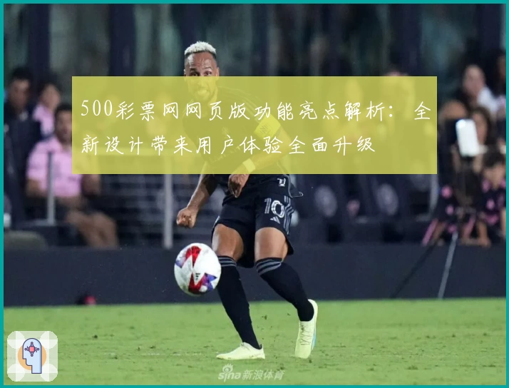 500彩票网网页版功能亮点解析：全新设计带来用户体验全面升级