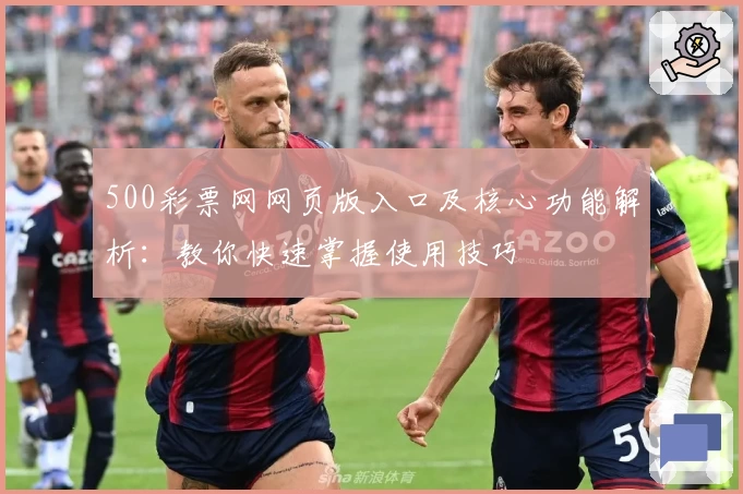 500彩票网网页版入口及核心功能解析：教你快速掌握使用技巧