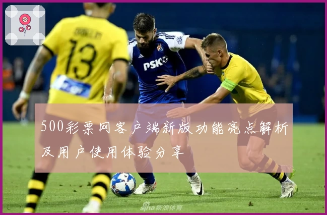 500彩票网客户端新版功能亮点解析及用户使用体验分享