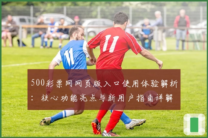 500彩票网网页版入口使用体验解析：核心功能亮点与新用户指南详解