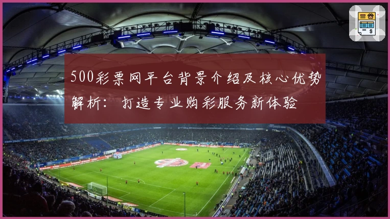 500彩票网平台背景介绍及核心优势解析：打造专业购彩服务新体验