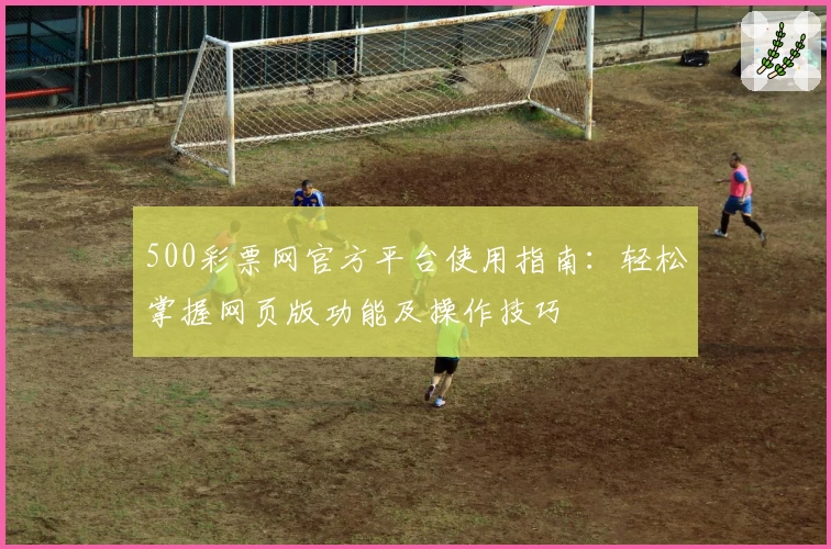 500彩票网官方平台使用指南：轻松掌握网页版功能及操作技巧
