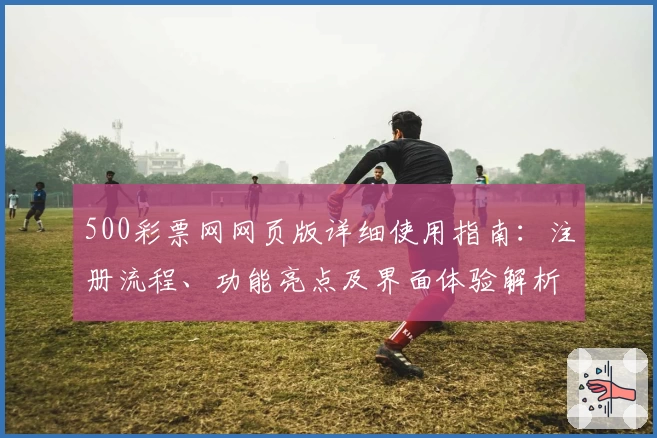 500彩票网网页版详细使用指南：注册流程、功能亮点及界面体验解析
