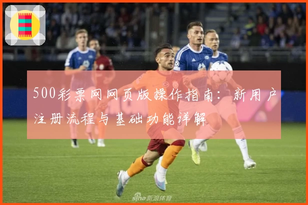 500彩票网网页版操作指南：新用户注册流程与基础功能详解