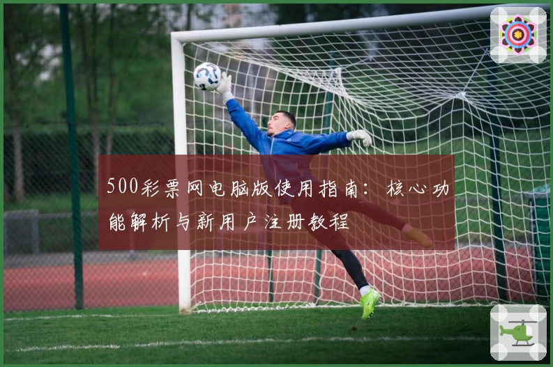 500彩票网电脑版使用指南：核心功能解析与新用户注册教程