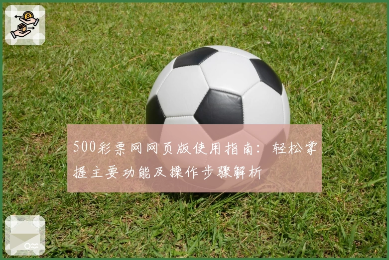 500彩票网网页版使用指南：轻松掌握主要功能及操作步骤解析