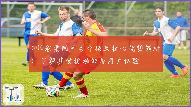 500彩票网平台介绍及核心优势解析：了解其便捷功能与用户体验