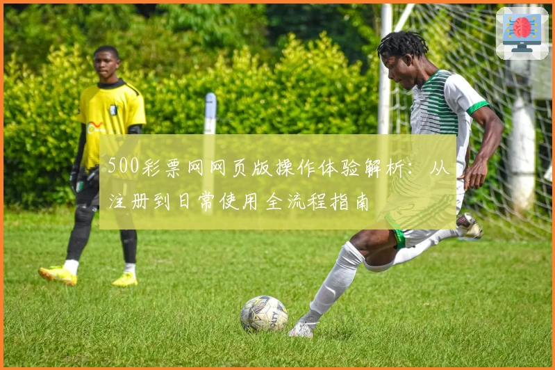 500彩票网网页版操作体验解析：从注册到日常使用全流程指南