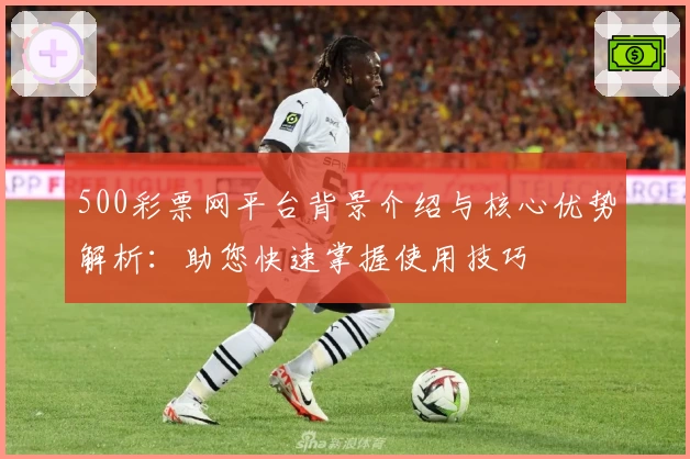 500彩票网平台背景介绍与核心优势解析：助您快速掌握使用技巧