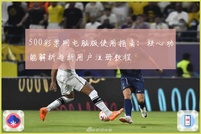 500彩票网电脑版使用指南：核心功能解析与新用户注册教程