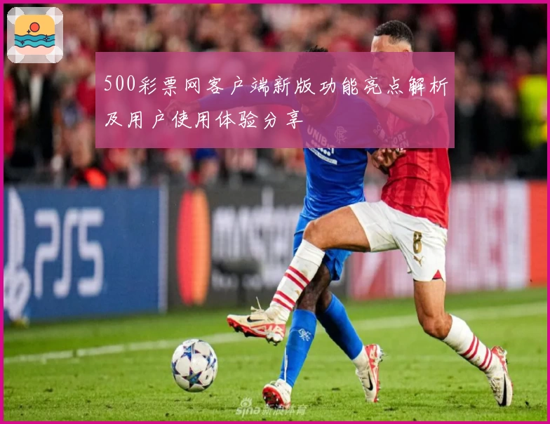 500彩票网客户端新版功能亮点解析及用户使用体验分享