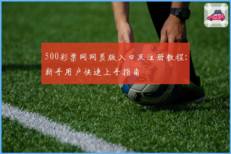 500彩票网网页版入口及注册教程：新手用户快速上手指南