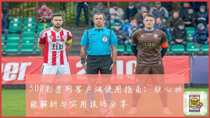 500彩票网客户端使用指南：核心功能解析与实用技巧分享