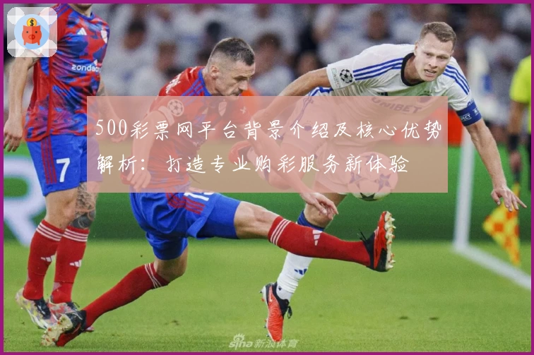 500彩票网平台背景介绍及核心优势解析：打造专业购彩服务新体验