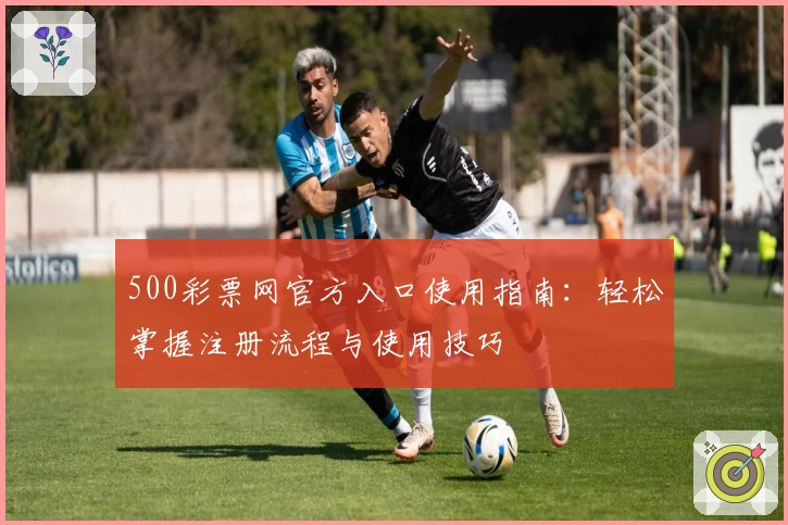 500彩票网官方入口使用指南：轻松掌握注册流程与使用技巧