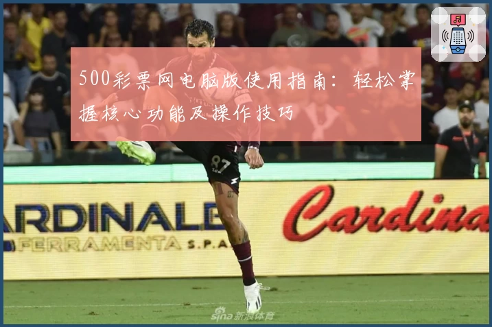 500彩票网电脑版使用指南：轻松掌握核心功能及操作技巧