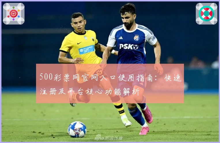 500彩票网官网入口使用指南：快速注册及平台核心功能解析