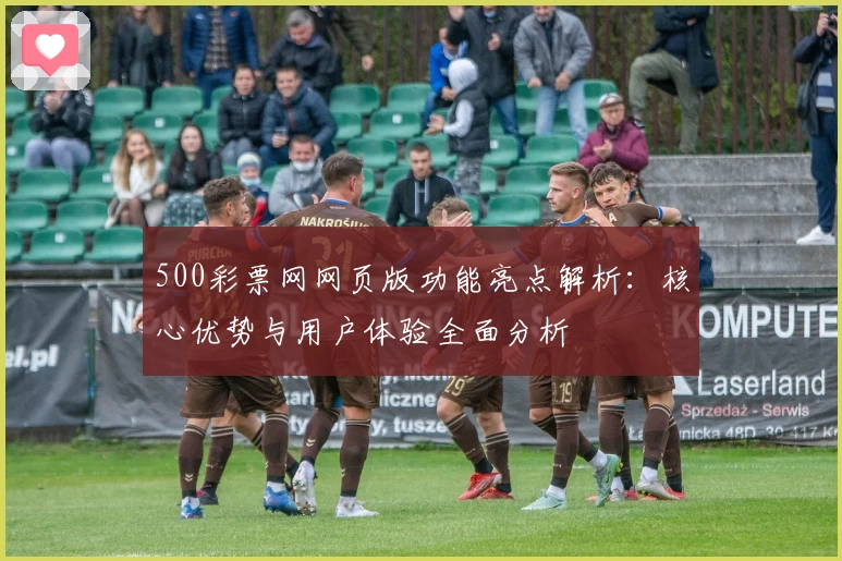 500彩票网网页版功能亮点解析：核心优势与用户体验全面分析