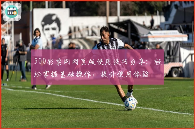 500彩票网网页版使用技巧分享：轻松掌握基础操作，提升使用体验