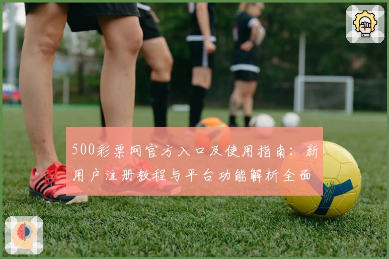 500彩票网官方入口及使用指南：新用户注册教程与平台功能解析全面解读