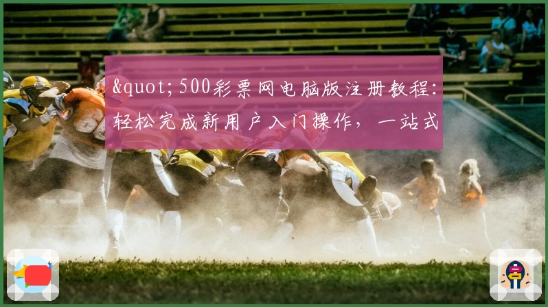 "500彩票网电脑版注册教程：轻松完成新用户入门操作，一站式服务体验指南"