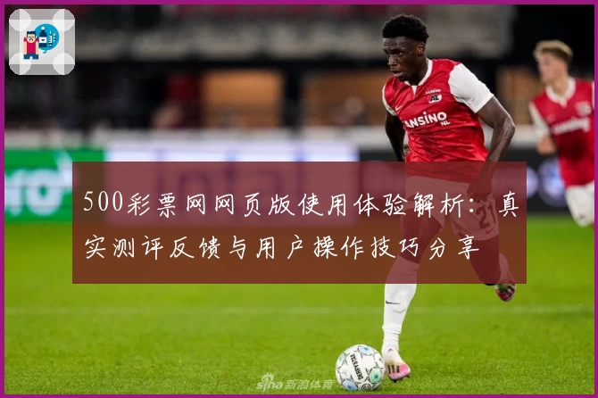 500彩票网网页版使用体验解析：真实测评反馈与用户操作技巧分享