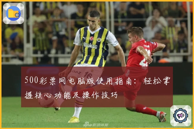500彩票网电脑版使用指南：轻松掌握核心功能及操作技巧