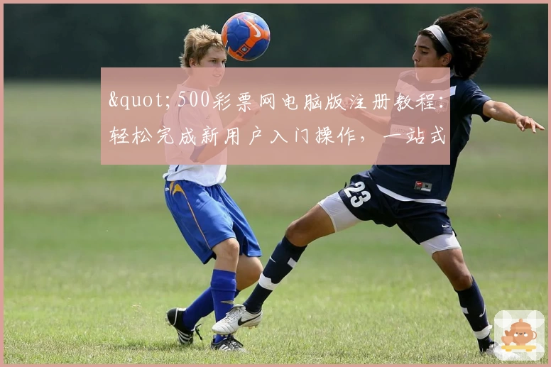 "500彩票网电脑版注册教程：轻松完成新用户入门操作，一站式服务体验指南"