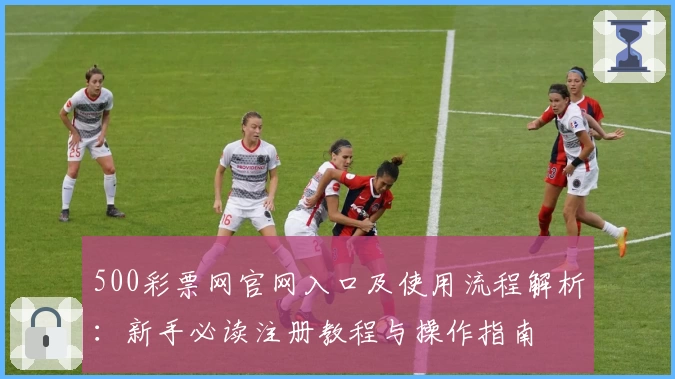 500彩票网官网入口及使用流程解析：新手必读注册教程与操作指南