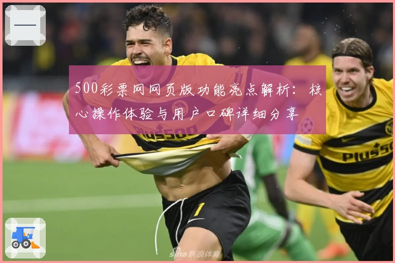 500彩票网网页版功能亮点解析：核心操作体验与用户口碑详细分享