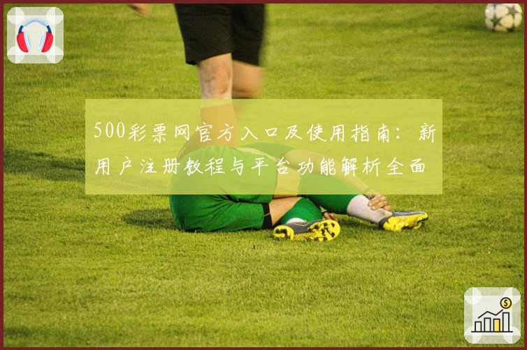 500彩票网官方入口及使用指南：新用户注册教程与平台功能解析全面解读