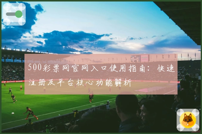 500彩票网官网入口使用指南：快速注册及平台核心功能解析